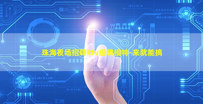 珠海夜场招聘ktv招聘模特-来就能搞
