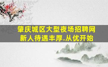 肇庆城区大型夜场招聘网新人待遇丰厚.从优开始