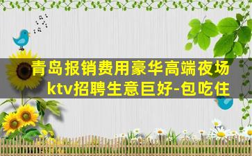 青岛报销费用豪华高端夜场ktv招聘生意巨好-包吃住